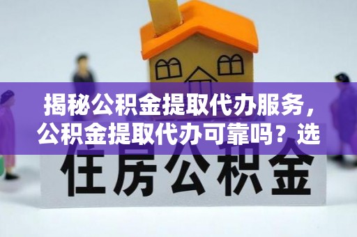 肃州揭秘公积金提取代办服务，公积金提取代办可靠吗？选择需谨慎