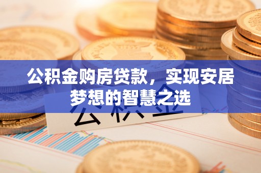 肃州公积金购房贷款，实现安居梦想的智慧之选