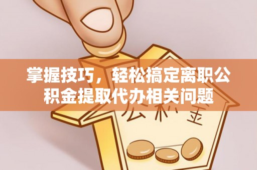 肃州掌握技巧，轻松搞定离职公积金提取代办相关问题