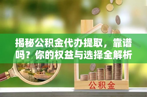 肃州揭秘公积金代办提取，靠谱吗？你的权益与选择全解析
