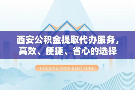 肃州西安公积金提取代办服务，高效、便捷、省心的选择