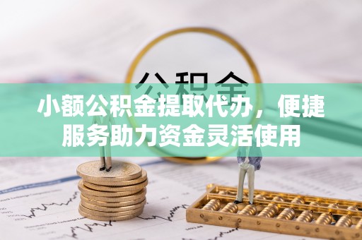 肃州小额公积金提取代办，便捷服务助力资金灵活使用