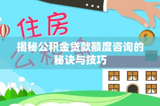 肃州揭秘公积金贷款额度咨询的秘诀与技巧