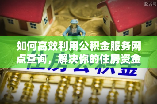 肃州如何高效利用公积金服务网点查询，解决你的住房资金难题