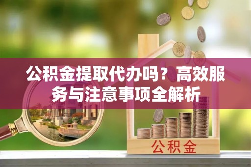 肃州公积金提取代办吗？高效服务与注意事项全解析