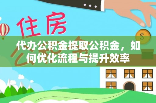 肃州代办公积金提取公积金，如何优化流程与提升效率