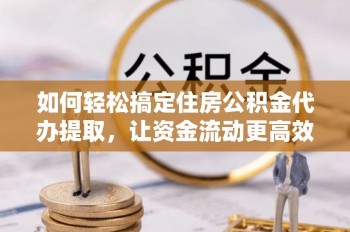 肃州如何轻松搞定住房公积金代办提取，让资金流动更高效