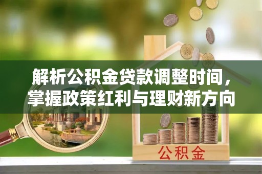 肃州解析公积金贷款调整时间，掌握政策红利与理财新方向