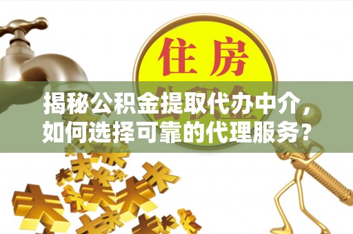 肃州揭秘公积金提取代办中介，如何选择可靠的代理服务？