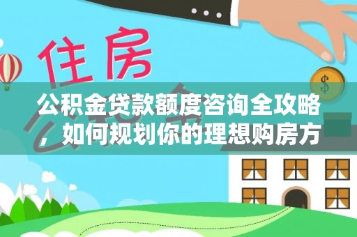 肃州公积金贷款额度咨询全攻略，如何规划你的理想购房方案