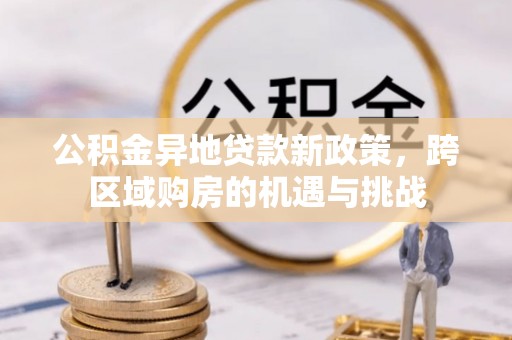 肃州公积金异地贷款新政策，跨区域购房的机遇与挑战
