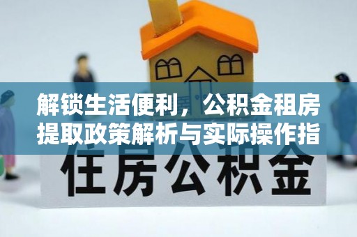 肃州解锁生活便利，公积金租房提取政策解析与实际操作指南