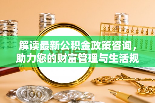 肃州解读最新公积金政策咨询，助力您的财富管理与生活规划