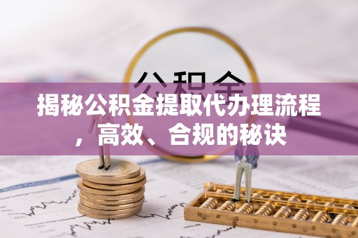 肃州揭秘公积金提取代办理流程，高效、合规的秘诀