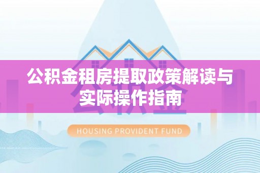 肃州公积金租房提取政策解读与实际操作指南