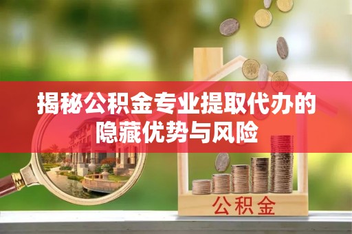 肃州揭秘公积金专业提取代办的隐藏优势与风险