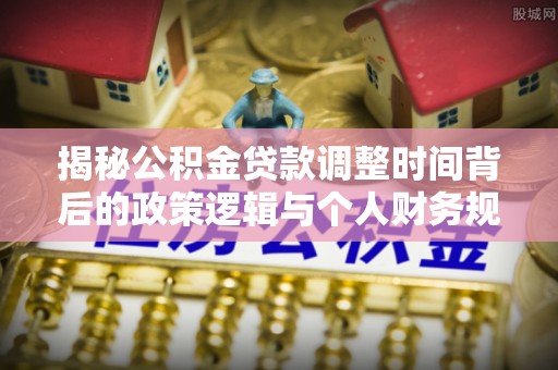 肃州揭秘公积金贷款调整时间背后的政策逻辑与个人财务规划