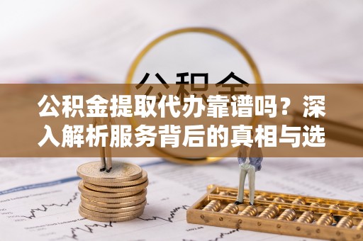 肃州公积金提取代办靠谱吗？深入解析服务背后的真相与选择指南