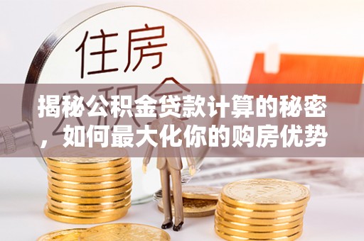 肃州揭秘公积金贷款计算的秘密，如何最大化你的购房优势