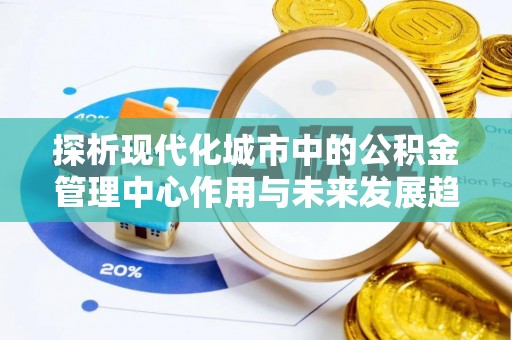 肃州探析现代化城市中的公积金管理中心作用与未来发展趋势