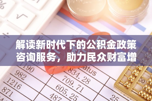 肃州解读新时代下的公积金政策咨询服务，助力民众财富增值与安居梦想