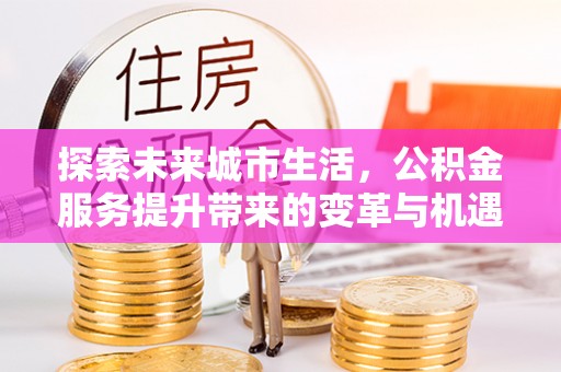 肃州探索未来城市生活，公积金服务提升带来的变革与机遇
