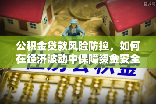肃州公积金贷款风险防控，如何在经济波动中保障资金安全