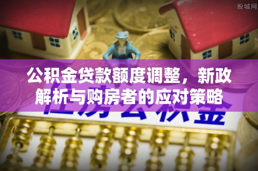 肃州公积金贷款额度调整，新政解析与购房者的应对策略