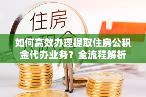 肃州如何高效办理提取住房公积金代办业务？全流程解析