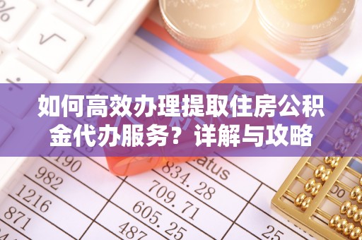 肃州如何高效办理提取住房公积金代办服务？详解与攻略