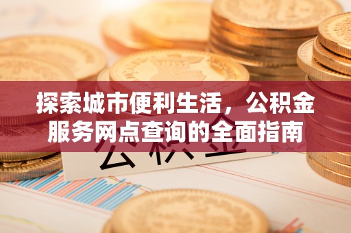肃州探索城市便利生活，公积金服务网点查询的全面指南