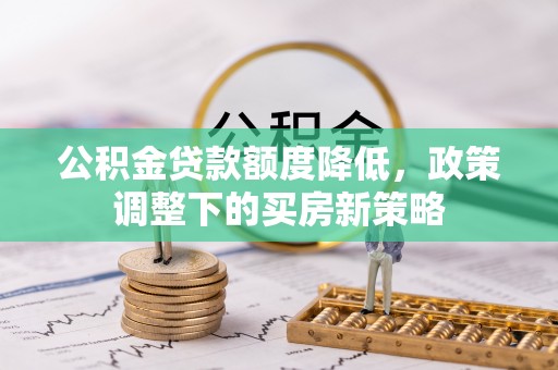 肃州公积金贷款额度降低，政策调整下的买房新策略