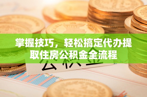 肃州掌握技巧，轻松搞定代办提取住房公积金全流程