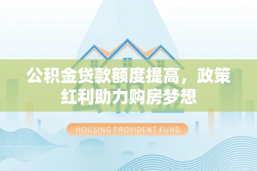 肃州公积金贷款额度提高，政策红利助力购房梦想