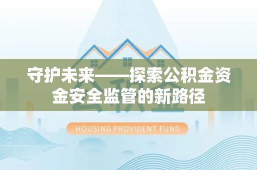 肃州守护未来——探索公积金资金安全监管的新路径