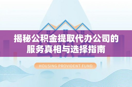 肃州揭秘公积金提取代办公司的服务真相与选择指南