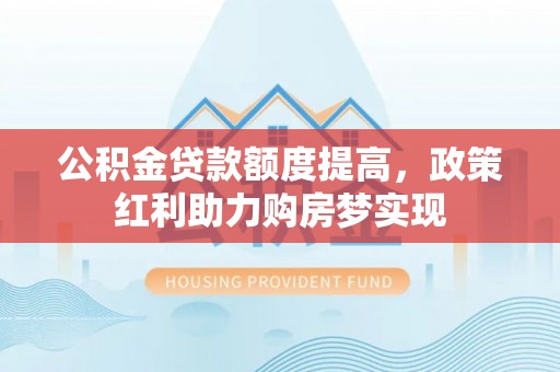 肃州公积金贷款额度提高，政策红利助力购房梦实现