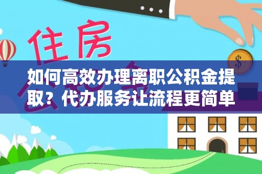 肃州如何高效办理离职公积金提取？代办服务让流程更简单