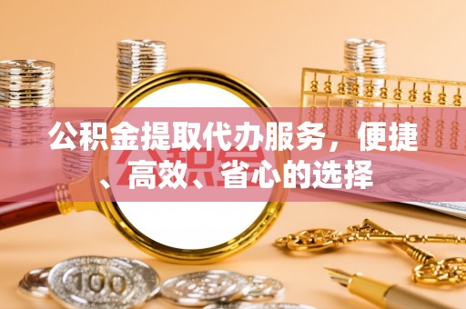 肃州公积金提取代办服务，便捷、高效、省心的选择