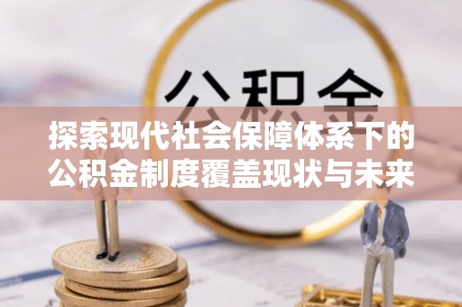 肃州探索现代社会保障体系下的公积金制度覆盖现状与未来发展