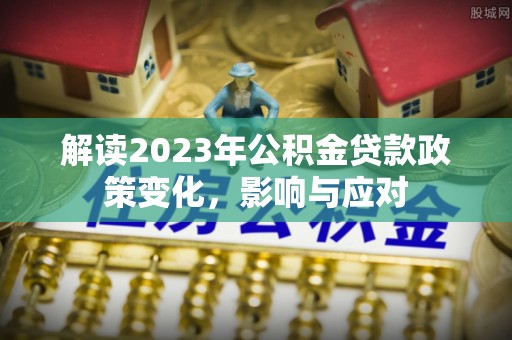 肃州解读2023年公积金贷款政策变化，影响与应对