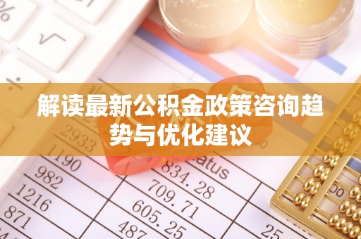 肃州解读最新公积金政策咨询趋势与优化建议