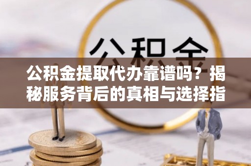 肃州公积金提取代办靠谱吗？揭秘服务背后的真相与选择指南