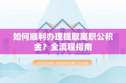 肃州如何顺利办理提取离职公积金？全流程指南
