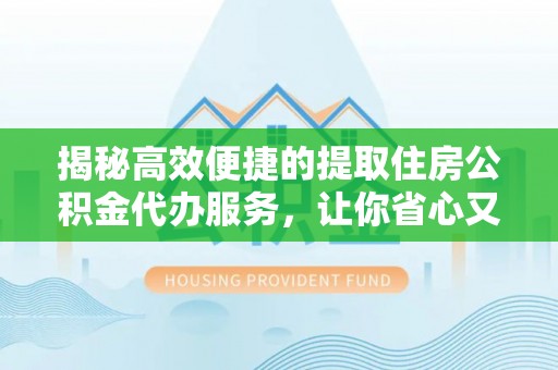 肃州揭秘高效便捷的提取住房公积金代办服务，让你省心又省力