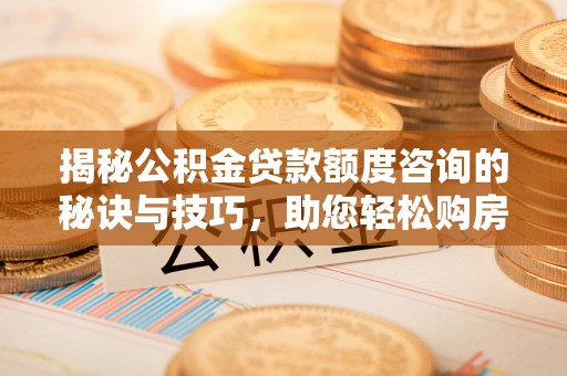 肃州揭秘公积金贷款额度咨询的秘诀与技巧，助您轻松购房！