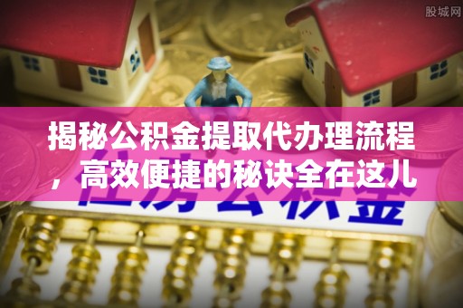 肃州揭秘公积金提取代办理流程，高效便捷的秘诀全在这儿