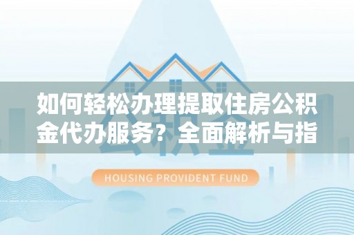 肃州如何轻松办理提取住房公积金代办服务？全面解析与指南