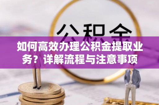 肃州如何高效办理公积金提取业务？详解流程与注意事项