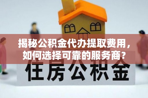 肃州揭秘公积金代办提取费用，如何选择可靠的服务商？